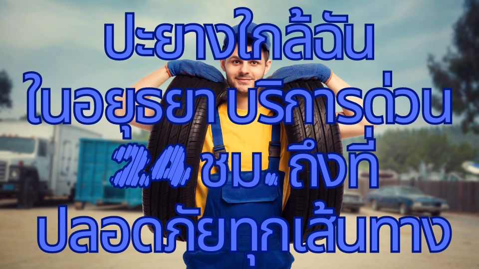 ปะยางใกล้ฉันในอยุธยา บริการด่วน 24 ชม. ถึงที่ ปลอดภัยทุกเส้นทาง