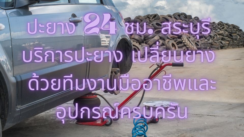 ปะยาง 24 ชม.สระบุรี บริการปะยาง เปลี่ยนยาง ด้วยทีมงานมืออาชีพและอุปกรณ์ครบครัน